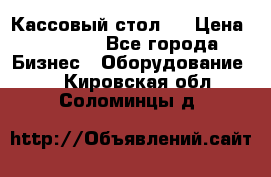 Кассовый стол ! › Цена ­ 5 000 - Все города Бизнес » Оборудование   . Кировская обл.,Соломинцы д.